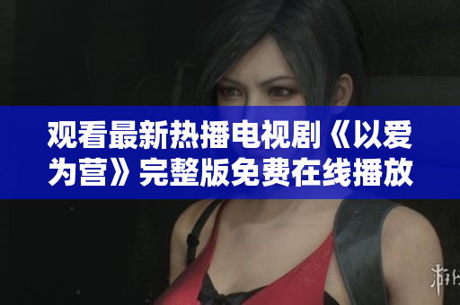 观看最新热播电视剧《以爱为营》完整版免费在线播放