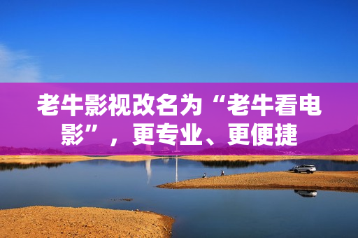 老牛影视改名为“老牛看电影”，更专业、更便捷