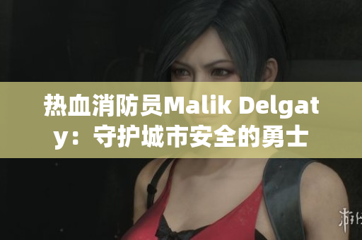 热血消防员Malik Delgaty：守护城市安全的勇士