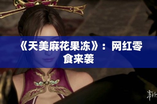 《天美麻花果冻》：网红零食来袭