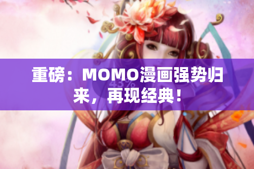重磅：MOMO漫画强势归来，再现经典！