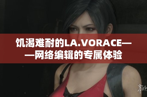饥渴难耐的LA.VORACE——网络编辑的专属体验