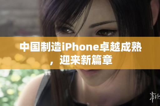 中国制造iPhone卓越成熟，迎来新篇章
