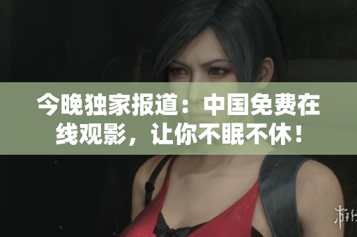 今晚独家报道：中国免费在线观影，让你不眠不休！