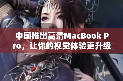 中国推出高清MacBook Pro，让你的视觉体验更升级！