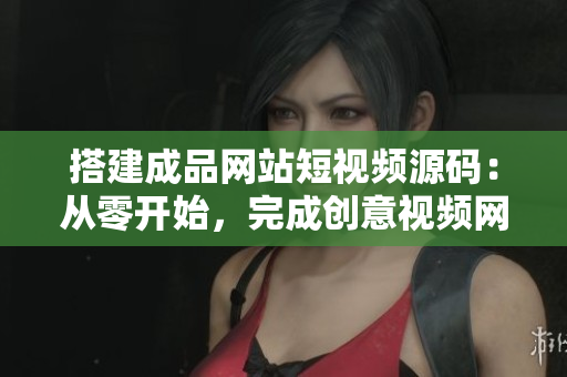 搭建成品网站短视频源码：从零开始，完成创意视频网站构建