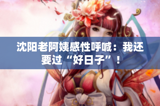 沈阳老阿姨感性呼喊：我还要过“好日子”！