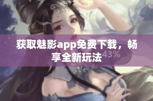 获取魅影app免费下载，畅享全新玩法