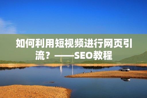 如何利用短视频进行网页引流？——SEO教程