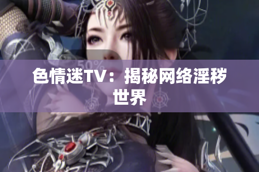 色情迷TV：揭秘网络淫秽世界