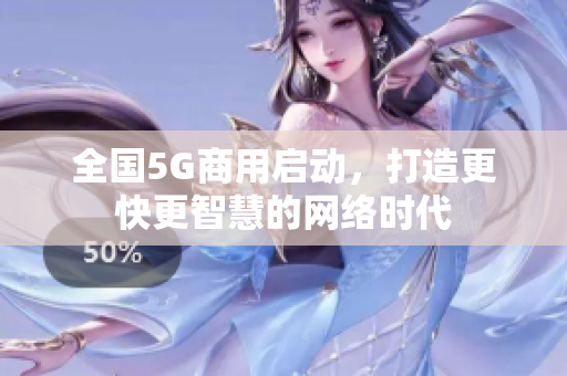 全国5G商用启动，打造更快更智慧的网络时代