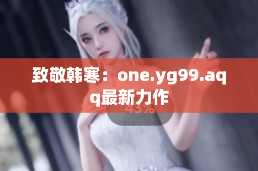 致敬韩寒：one.yg99.aqq最新力作