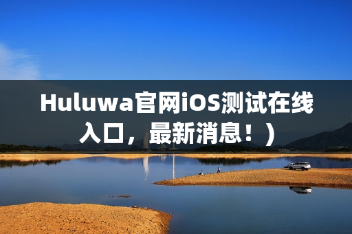 Huluwa官网iOS测试在线入口，最新消息！)