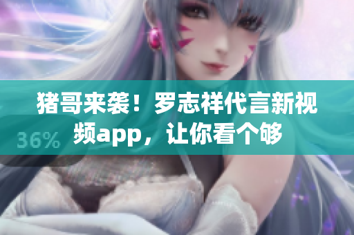 猪哥来袭！罗志祥代言新视频app，让你看个够