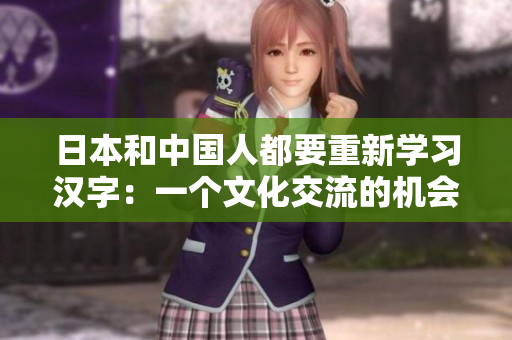 日本和中国人都要重新学习汉字：一个文化交流的机会
