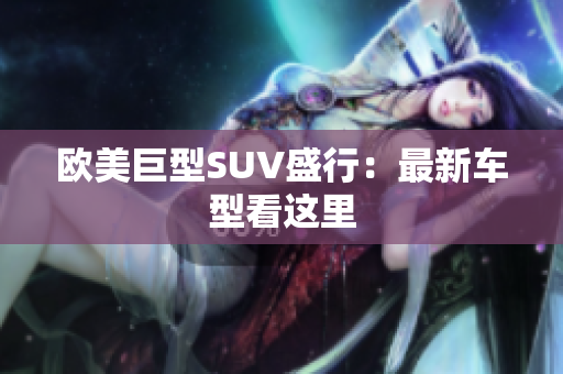 欧美巨型SUV盛行：最新车型看这里