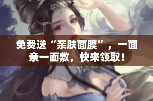 免费送“亲肤面膜”，一面亲一面敷，快来领取！