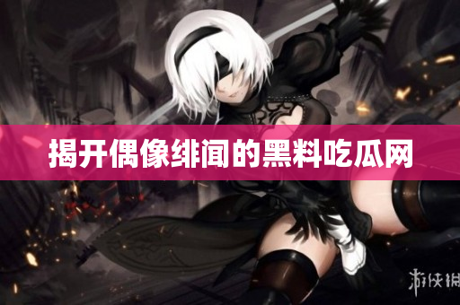 揭开偶像绯闻的黑料吃瓜网