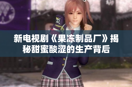 新电视剧《果冻制品厂》揭秘甜蜜酸涩的生产背后