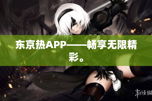 东京热APP——畅享无限精彩。