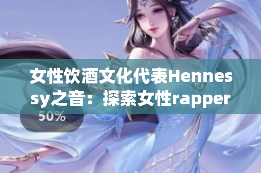 女性饮酒文化代表Hennessy之音：探索女性rapper魅力