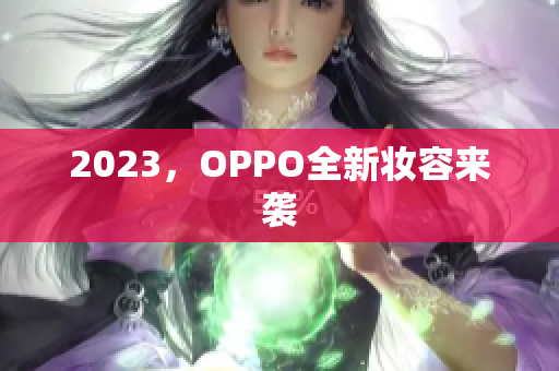 2023，OPPO全新妆容来袭