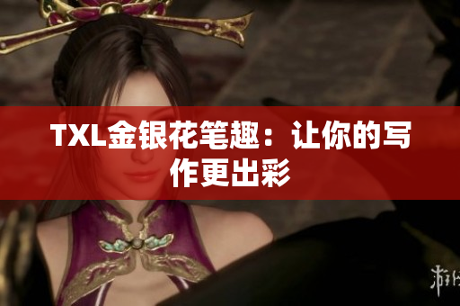TXL金银花笔趣：让你的写作更出彩