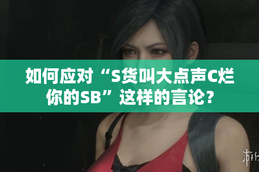 如何应对“S货叫大点声C烂你的SB”这样的言论？