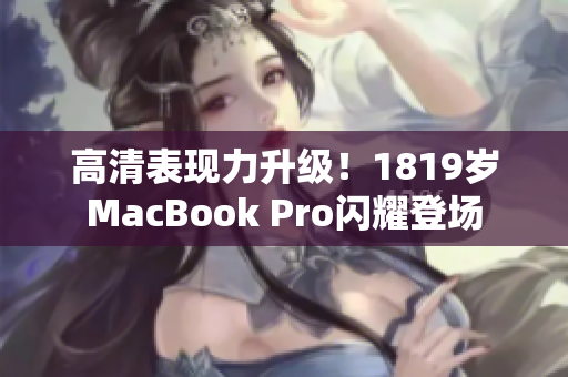 高清表现力升级！1819岁MacBook Pro闪耀登场