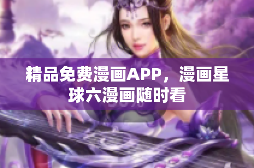 精品免费漫画APP，漫画星球六漫画随时看