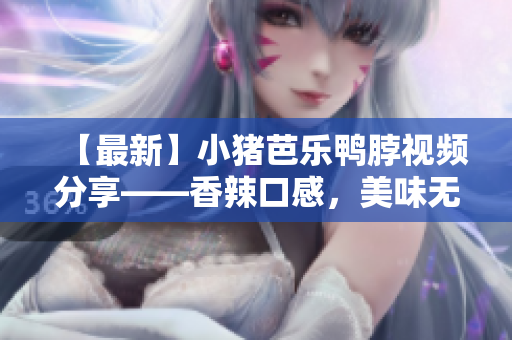 【最新】小猪芭乐鸭脖视频分享——香辣口感，美味无穷！