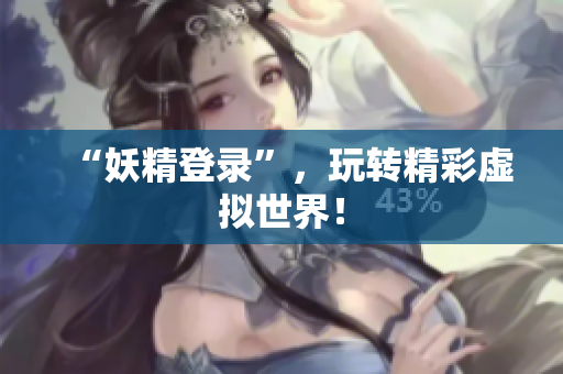 “妖精登录”，玩转精彩虚拟世界！