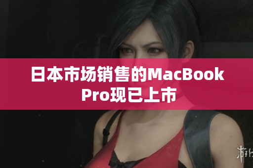日本市场销售的MacBook Pro现已上市