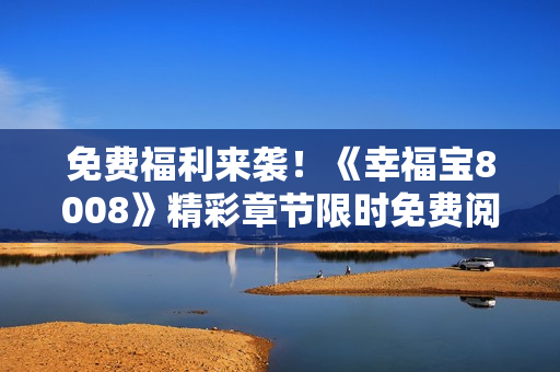 免费福利来袭！《幸福宝8008》精彩章节限时免费阅读！