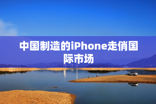 中国制造的iPhone走俏国际市场