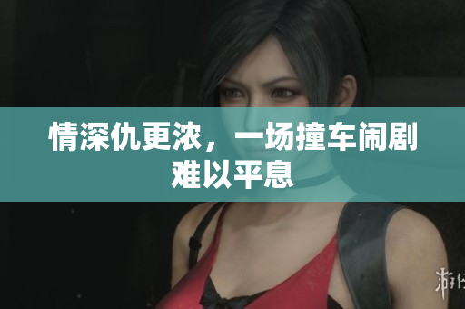 情深仇更浓，一场撞车闹剧难以平息