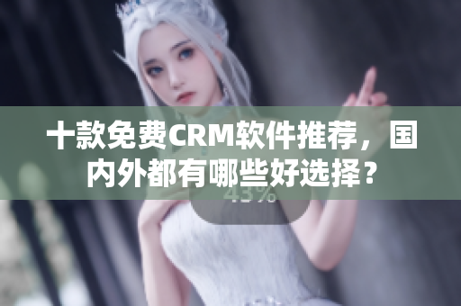 十款免费CRM软件推荐，国内外都有哪些好选择？