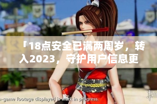 「18点安全已满两周岁，转入2023，守护用户信息更可靠」