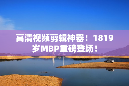 高清视频剪辑神器！1819岁MBP重磅登场！