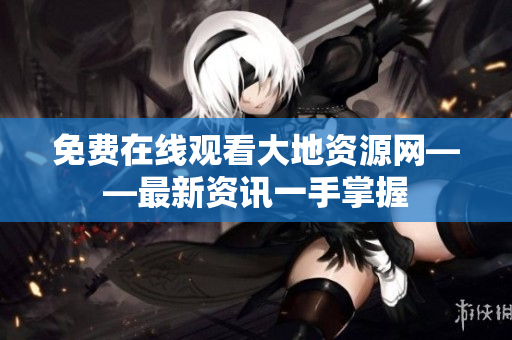 免费在线观看大地资源网——最新资讯一手掌握