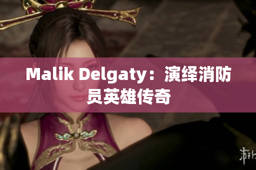 Malik Delgaty：演绎消防员英雄传奇