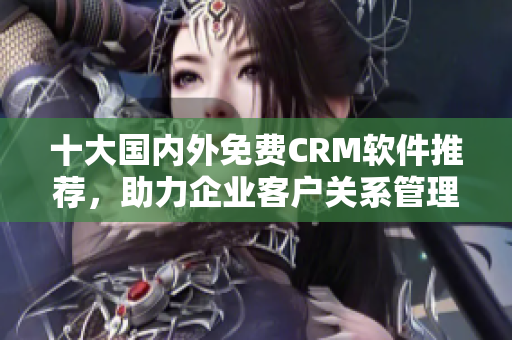 十大国内外免费CRM软件推荐，助力企业客户关系管理