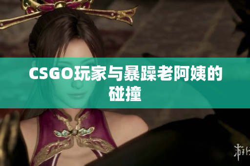 CSGO玩家与暴躁老阿姨的碰撞
