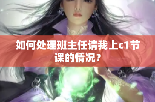 如何处理班主任请我上c1节课的情况？