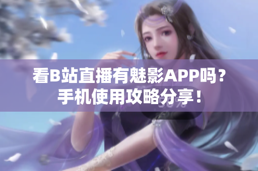 看B站直播有魅影APP吗？手机使用攻略分享！