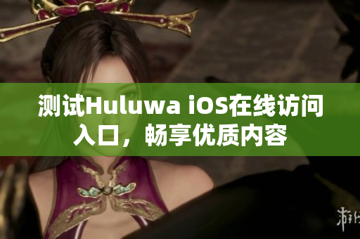 测试Huluwa iOS在线访问入口，畅享优质内容