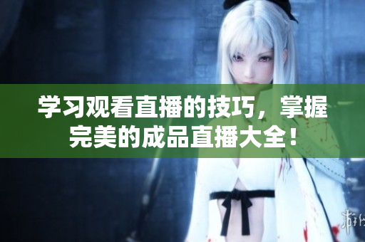 学习观看直播的技巧，掌握完美的成品直播大全！