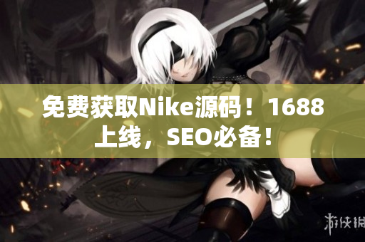 免费获取Nike源码！1688上线，SEO必备！
