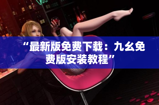 “最新版免费下载：九幺免费版安装教程”