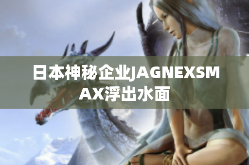 日本神秘企业JAGNEXSMAX浮出水面